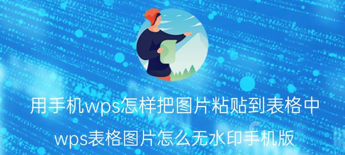 用手机wps怎样把图片粘贴到表格中 wps表格图片怎么无水印手机版？